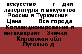 1.1) искусство : 1984 г - дни литературы и искусства России и Туркмении › Цена ­ 89 - Все города Коллекционирование и антиквариат » Значки   . Кировская обл.,Луговые д.